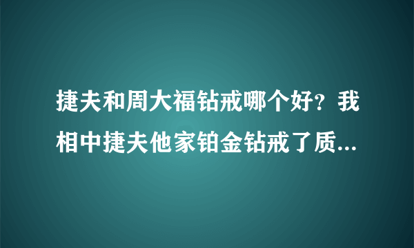 捷夫和周大福钻戒哪个好？我相中捷夫他家铂金钻戒了质量能好吗，比周大福好吗求解答