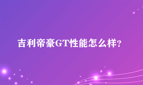 吉利帝豪GT性能怎么样？