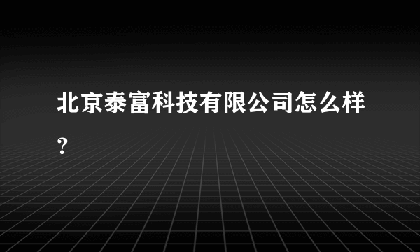 北京泰富科技有限公司怎么样？