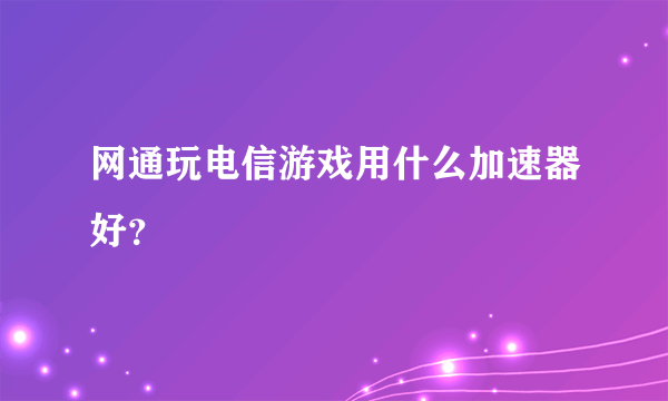 网通玩电信游戏用什么加速器好？