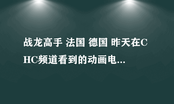 战龙高手 法国 德国 昨天在CHC频道看到的动画电影，挺不错的，请问有没有详细些的资料？ 以及原名