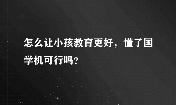 怎么让小孩教育更好，懂了国学机可行吗？