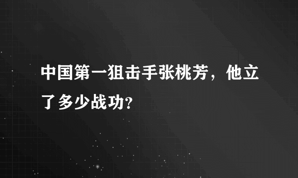 中国第一狙击手张桃芳，他立了多少战功？