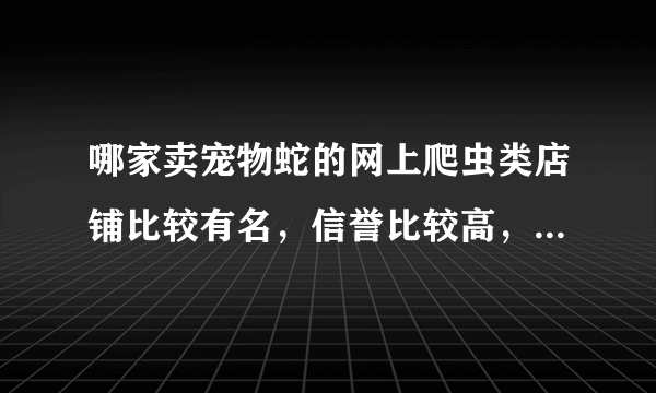 哪家卖宠物蛇的网上爬虫类店铺比较有名，信誉比较高，质量信得过？大家推荐一下！~~