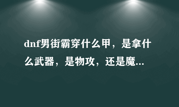 dnf男街霸穿什么甲，是拿什么武器，是物攻，还是魔攻。知道的来，说的仔细点我给你分