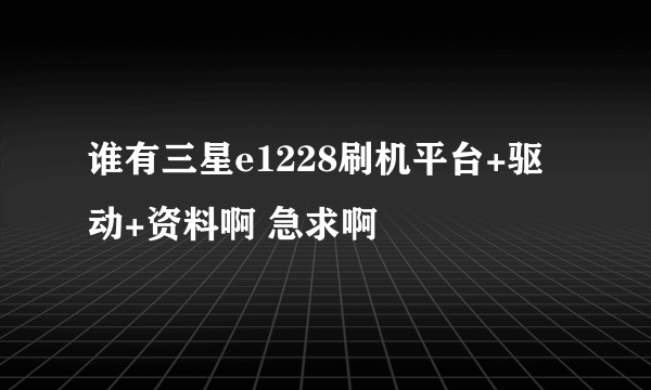 谁有三星e1228刷机平台+驱动+资料啊 急求啊