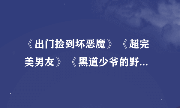 《出门捡到坏恶魔》 《超完美男友》 《黑道少爷的野蛮丫头》 《弟弟恋人》TXT 小说下载