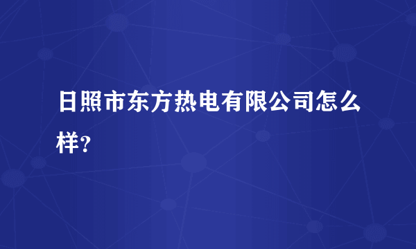 日照市东方热电有限公司怎么样？