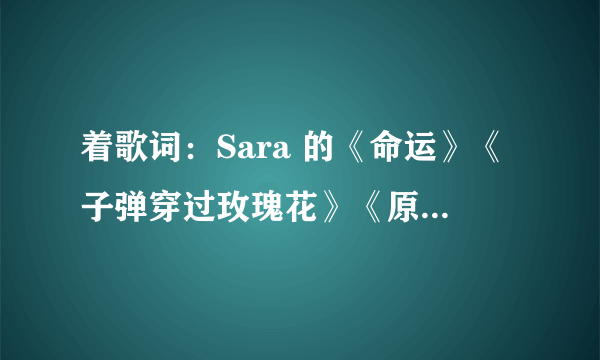 着歌词：Sara 的《命运》《子弹穿过玫瑰花》《原来我爱你》的歌词