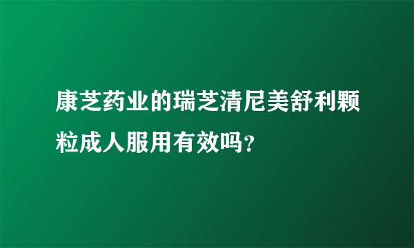 康芝药业的瑞芝清尼美舒利颗粒成人服用有效吗？