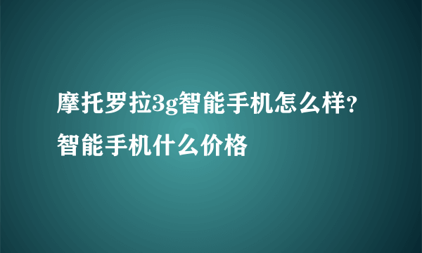 摩托罗拉3g智能手机怎么样？智能手机什么价格