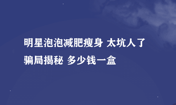 明星泡泡减肥瘦身 太坑人了 骗局揭秘 多少钱一盒