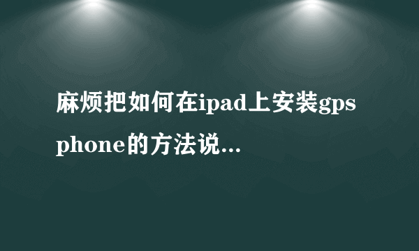 麻烦把如何在ipad上安装gpsphone的方法说得再详细点，谢谢！！！