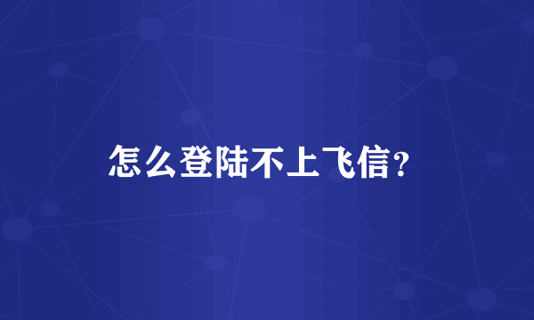 怎么登陆不上飞信？