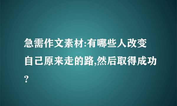 急需作文素材:有哪些人改变自己原来走的路,然后取得成功？