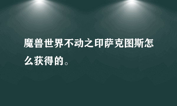 魔兽世界不动之印萨克图斯怎么获得的。