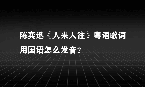 陈奕迅《人来人往》粤语歌词用国语怎么发音？