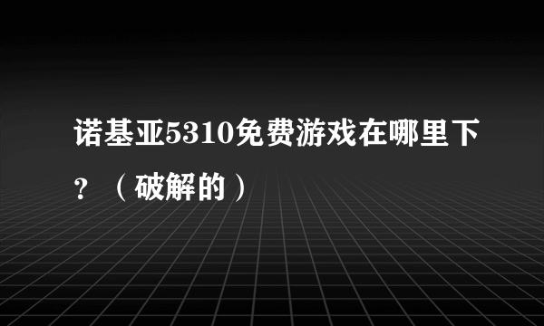 诺基亚5310免费游戏在哪里下？（破解的）