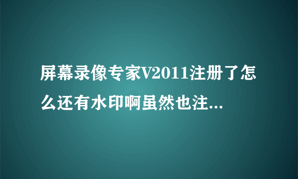 屏幕录像专家V2011注册了怎么还有水印啊虽然也注册了破解了很多功能，但是在录制视频时时间一长就会出现水