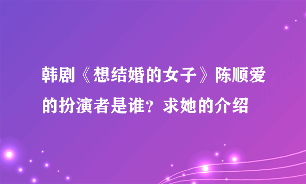 韩剧《想结婚的女子》陈顺爱的扮演者是谁？求她的介绍