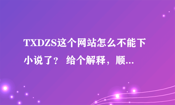 TXDZS这个网站怎么不能下小说了？ 给个解释，顺便把斗破，遮天，天珠变最近1个月的内容我发JAR格式的