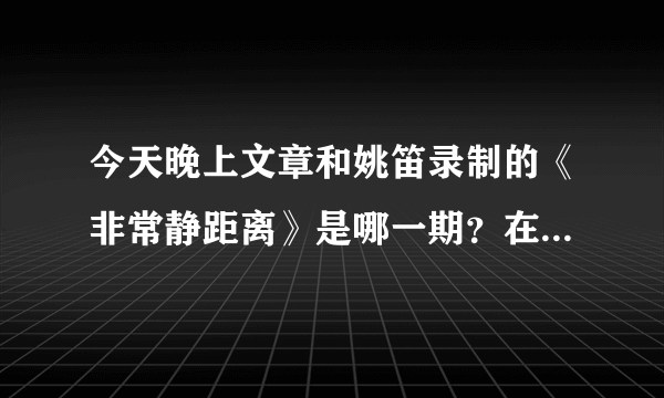 今天晚上文章和姚笛录制的《非常静距离》是哪一期？在什么时候播出？