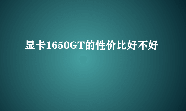 显卡1650GT的性价比好不好