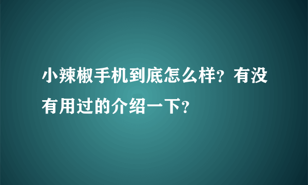 小辣椒手机到底怎么样？有没有用过的介绍一下？