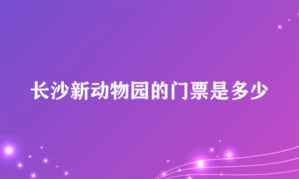 长沙新动物园的门票是多少