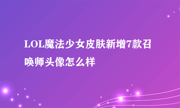 LOL魔法少女皮肤新增7款召唤师头像怎么样