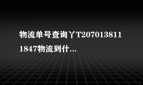 物流单号查询丫T2070138111847物流到什么地方？