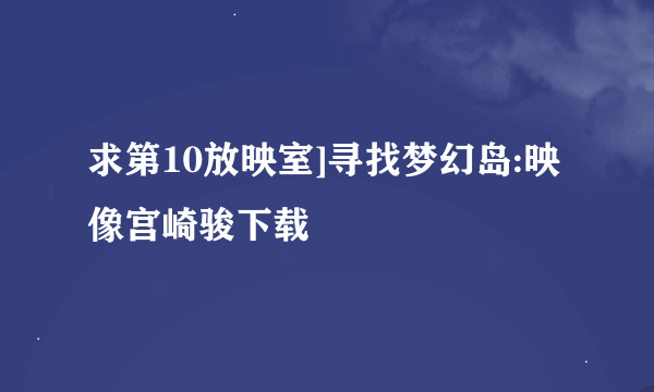 求第10放映室]寻找梦幻岛:映像宫崎骏下载