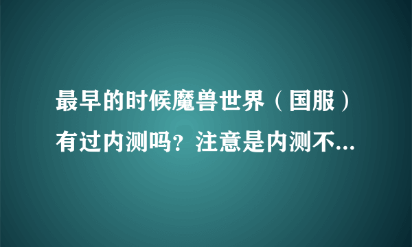 最早的时候魔兽世界（国服）有过内测吗？注意是内测不是公测。