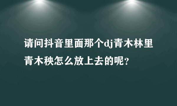 请问抖音里面那个dj青木林里青木秧怎么放上去的呢？