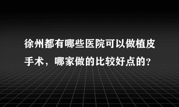 徐州都有哪些医院可以做植皮手术，哪家做的比较好点的？