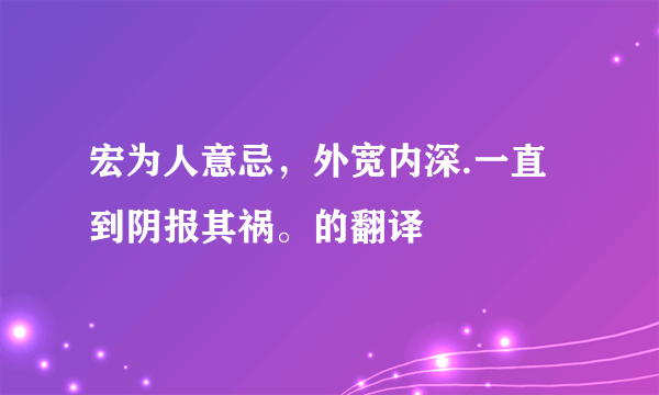 宏为人意忌，外宽内深.一直到阴报其祸。的翻译