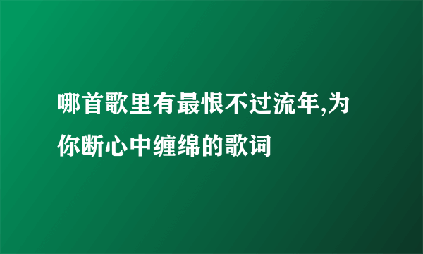 哪首歌里有最恨不过流年,为你断心中缠绵的歌词