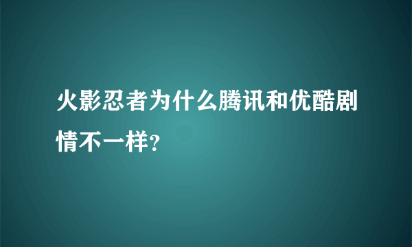 火影忍者为什么腾讯和优酷剧情不一样？