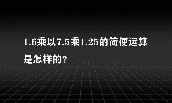 1.6乘以7.5乘1.25的简便运算是怎样的？