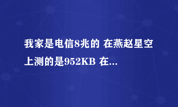 我家是电信8兆的 在燕赵星空上测的是952KB 在360上测的是810KB 请问我的网速正常吗？