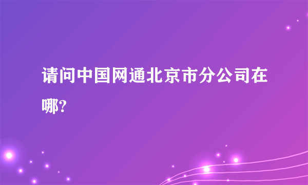 请问中国网通北京市分公司在哪?