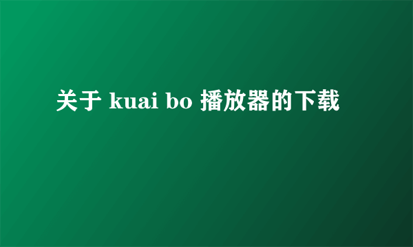 关于 kuai bo 播放器的下载