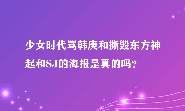 少女时代骂韩庚和撕毁东方神起和SJ的海报是真的吗？