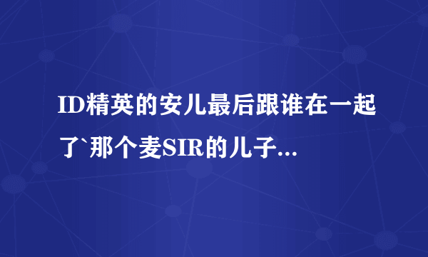 ID精英的安儿最后跟谁在一起了`那个麦SIR的儿子是不是好人?