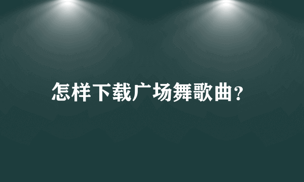 怎样下载广场舞歌曲？