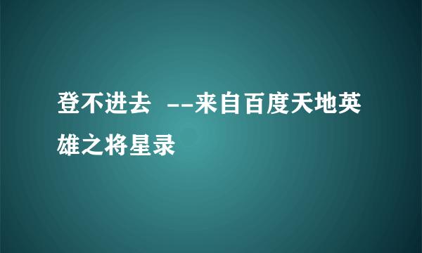 登不进去  --来自百度天地英雄之将星录