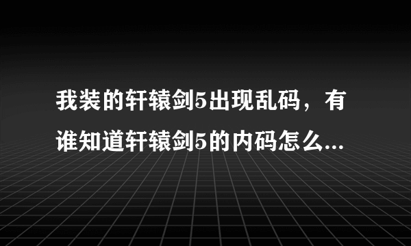 我装的轩辕剑5出现乱码，有谁知道轩辕剑5的内码怎么转换的？谢了。