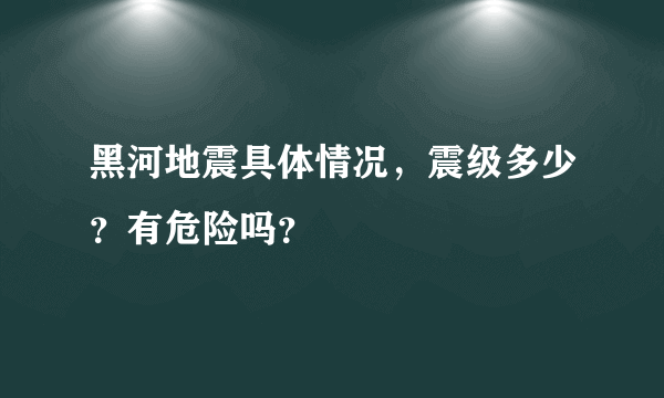 黑河地震具体情况，震级多少？有危险吗？