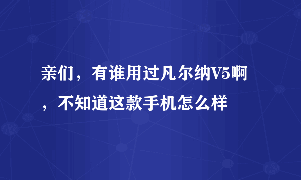 亲们，有谁用过凡尔纳V5啊，不知道这款手机怎么样