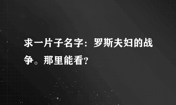 求一片子名字：罗斯夫妇的战争。那里能看？